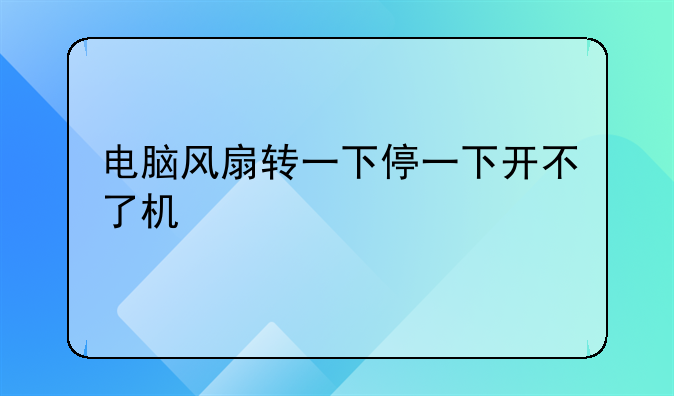 电脑风扇转一下停一下开不了机_电脑风扇转会停会开不了机_下风扇停转电脑机开不了机